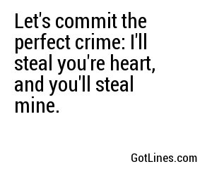 Let's commit the perfect crime: I'll steal you're heart, and you'll steal mine.