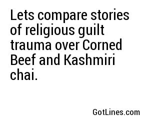 Lets compare stories of religious guilt trauma over Corned Beef and Kashmiri chai.
