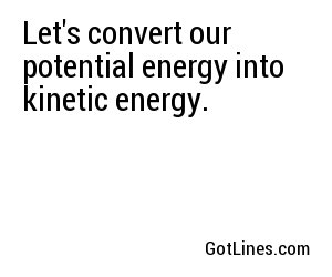 Let's convert our potential energy into kinetic energy.
