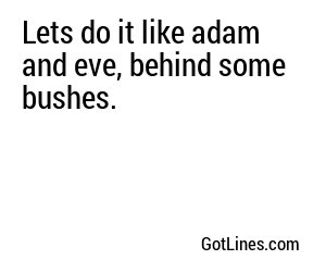 Lets do it like adam and eve, behind some bushes.