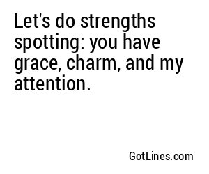 Let's do strengths spotting: you have grace, charm, and my attention.