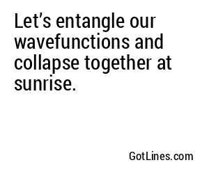 Let’s entangle our wavefunctions and collapse together at sunrise.