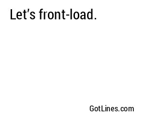 Let’s front-load.