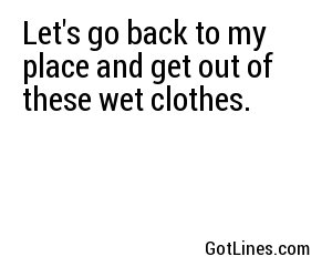 Let's go back to my place and get out of these wet clothes.

