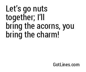 Let’s go nuts together; I’ll bring the acorns, you bring the charm!