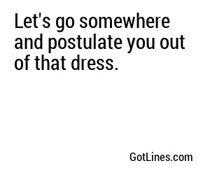 Let's go somewhere and postulate you out of that dress.
