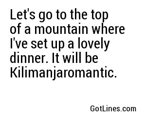 Let's go to the top of a mountain where I've set up a lovely dinner. It will be Kilimanjaromantic.
