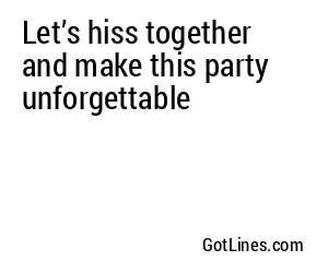 Let’s hiss together and make this party unforgettable