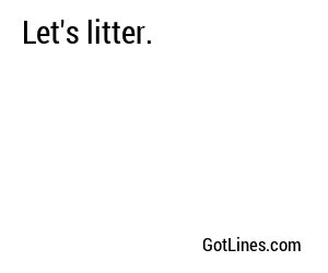 Let's litter.
