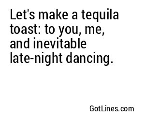 Let's make a tequila toast: to you, me, and inevitable late-night dancing.