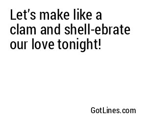 Let’s make like a clam and shell-ebrate our love tonight!