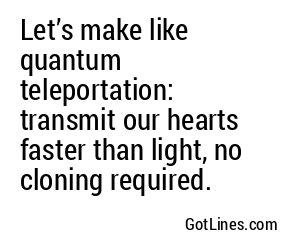 Let’s make like quantum teleportation: transmit our hearts faster than light, no cloning required.