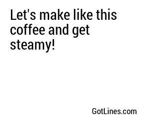 Let's make like this coffee and get steamy!
