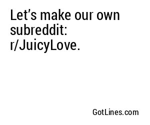 Let’s make our own subreddit: r/JuicyLove.