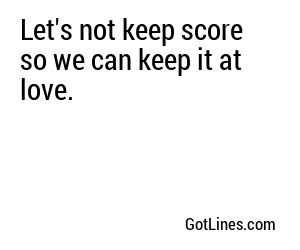 Let's not keep score so we can keep it at love.
