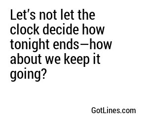 Let’s not let the clock decide how tonight ends—how about we keep it going?
