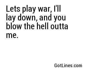 Lets play war, I'll lay down, and you blow the hell outta me.
