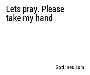 Lets pray. Please take my hand
