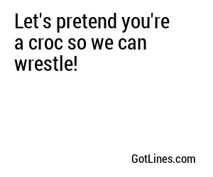 Let's pretend you're a croc so we can wrestle!