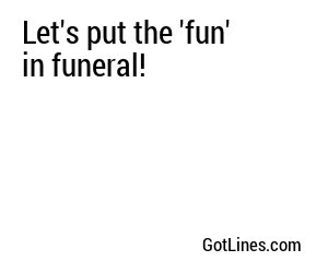 Let's put the 'fun' in funeral!
