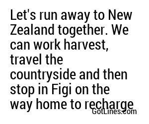 Let's run away to New Zealand together. We can work harvest, travel the countryside and then stop in Figi on the way home to recharge
