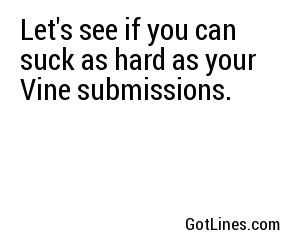 Let's see if you can suck as hard as your Vine submissions.
