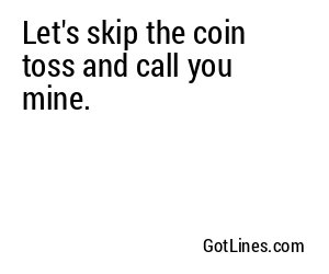 Let's skip the coin toss and call you mine.