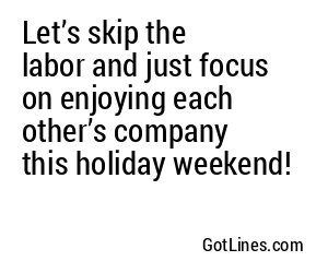 Let’s skip the labor and just focus on enjoying each other’s company this holiday weekend!