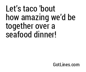 Let’s taco 'bout how amazing we’d be together over a seafood dinner!