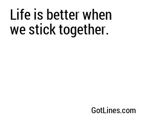 Life is better when we stick together.
