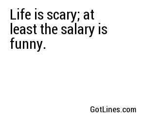 Life is scary; at least the salary is funny.