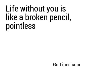 Life without you is like a broken pencil, pointless