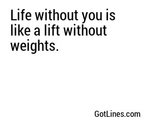 Life without you is like a lift without weights.
