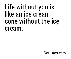 Life without you is like an ice cream cone without the ice cream.