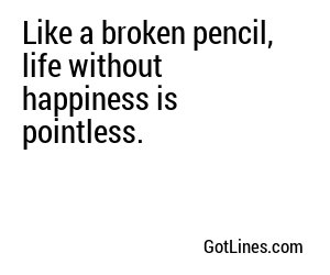 Like a broken pencil, life without happiness is pointless. 