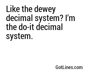 Like the dewey decimal system? I’m the do-it decimal system.
