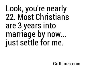 Look, you're nearly 22. Most Christians are 3 years into marriage by now... just settle for me.
