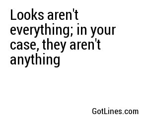 Looks aren't everything; in your case, they aren't anything