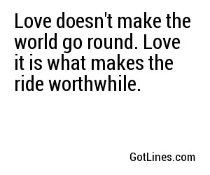 Love doesn't make the world go round. Love it is what makes the ride worthwhile. 