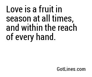 Love is a fruit in season at all times, and within the reach of every hand.