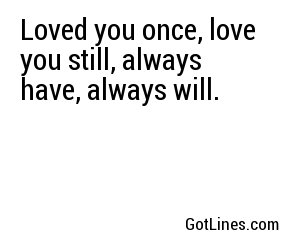 Loved you once, love you still, always have, always will.