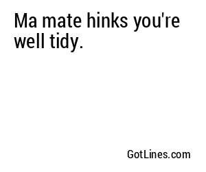 Ma mate hinks you're well tidy.