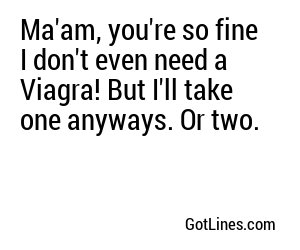 Ma'am, you're so fine I don't even need a Viagra! But I'll take one anyways. Or two.
