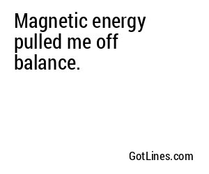 Magnetic energy pulled me off balance.