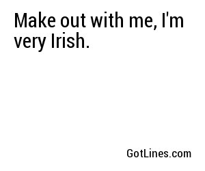 Make out with me, I'm very Irish.

