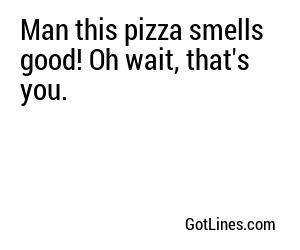 Man this pizza smells good! Oh wait, that's you.
