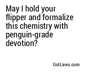 May I hold your flipper and formalize this chemistry with penguin-grade devotion?