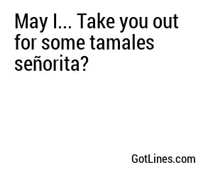 May I... Take you out for some tamales señorita?
