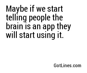 Maybe if we start telling people the brain is an app they will start using it.
