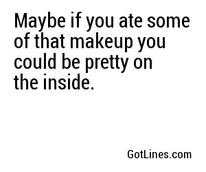Maybe if you ate some of that makeup you could be pretty on the inside.